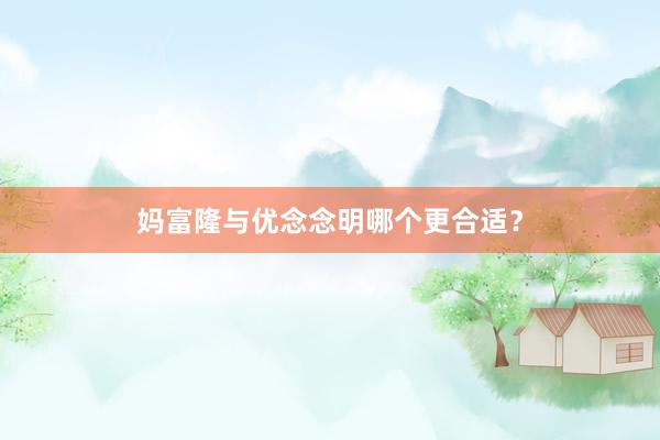 妈富隆与优念念明哪个更合适？