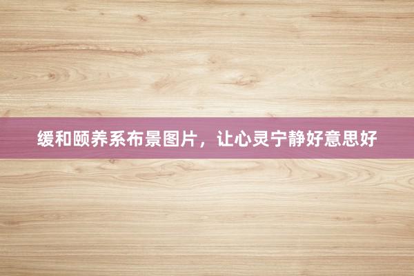 缓和颐养系布景图片，让心灵宁静好意思好