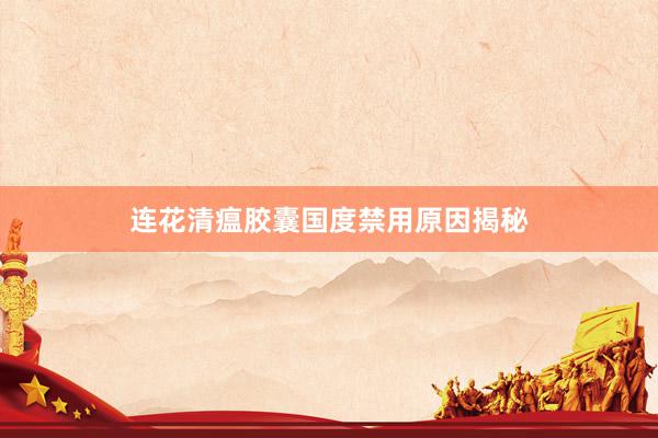 连花清瘟胶囊国度禁用原因揭秘